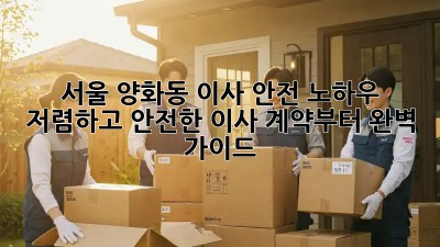 서울 양화동 이사 안전 노하우: 저렴하고 안전한 이사, 계약부터 완벽 가이드! ✨