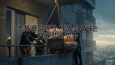 춘천 용달이사, 시간 절약하는 효율적인 방법!