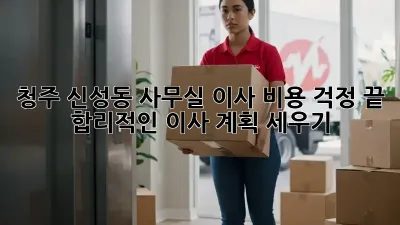 청주 신성동 사무실 이사, 비용 걱정 끝!  합리적인 이사 계획 세우기
